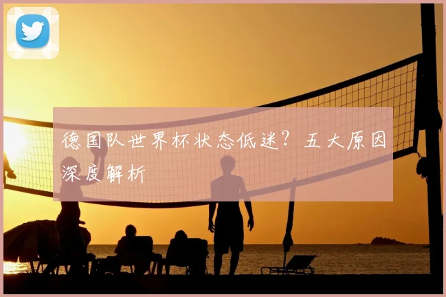 德国队世界杯状态低迷？五大原因深度解析