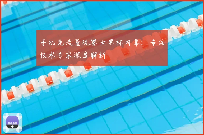 手机免流量观赛世界杯内幕:专访技术专家深度解析