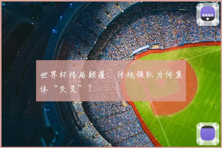 世界杯格局颠覆：传统强队为何集体“失灵”？