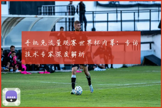 手机免流量观赛世界杯内幕:专访技术专家深度解析