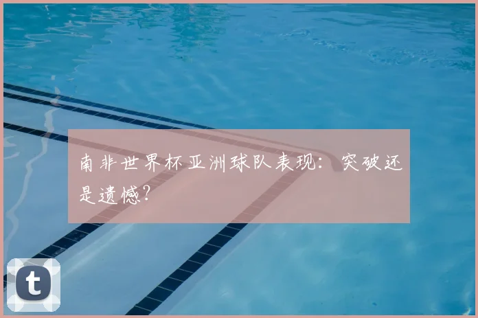 南非世界杯亚洲球队表现:突破还是遗憾?