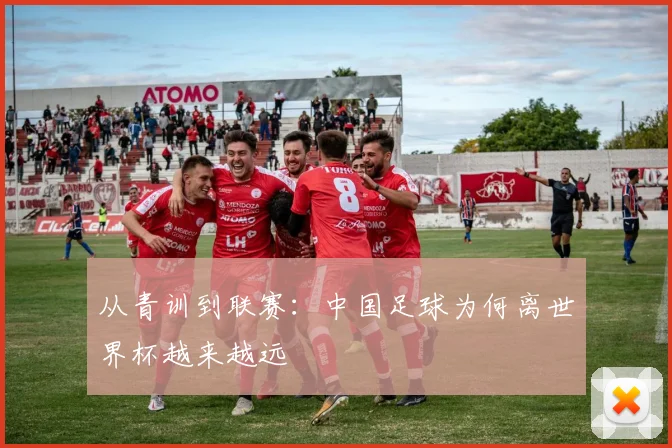 从青训到联赛：中国足球为何离世界杯越来越远
