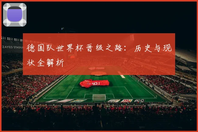 德国队世界杯晋级之路：历史与现状全解析