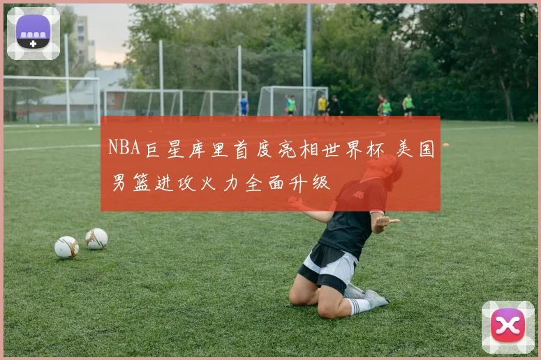 NBA巨星库里首度亮相世界杯 美国男篮进攻火力全面升级