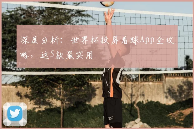 深度分析：世界杯投屏看球App全攻略，这5款最实用