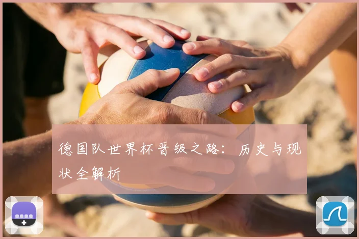 德国队世界杯晋级之路：历史与现状全解析