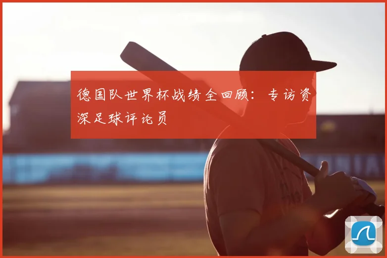 德国队世界杯战绩全回顾：专访资深足球评论员