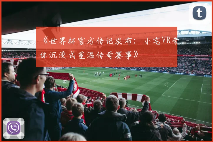 《世界杯官方传记发布:小宅VR带你沉浸式重温传奇赛事》