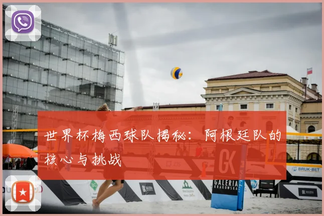 世界杯梅西球队揭秘：阿根廷队的核心与挑战
