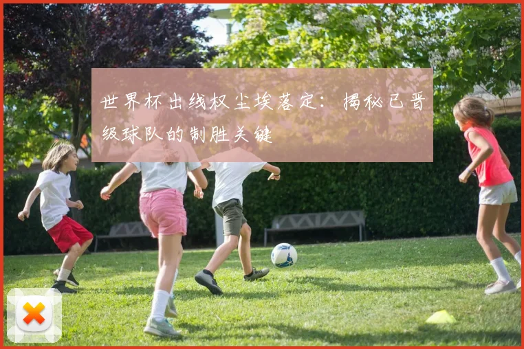 世界杯出线权尘埃落定:揭秘已晋级球队的制胜关键