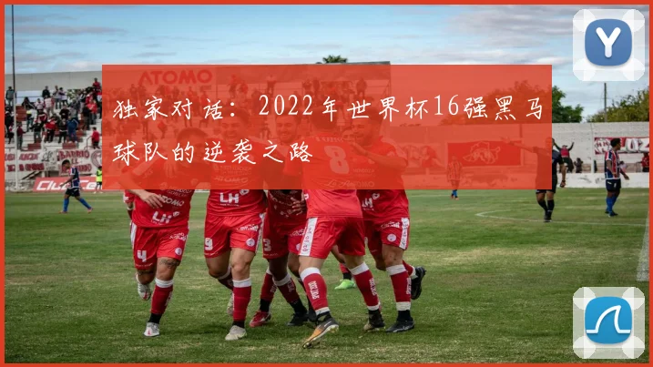 独家对话:2022年世界杯16强黑马球队的逆袭之路