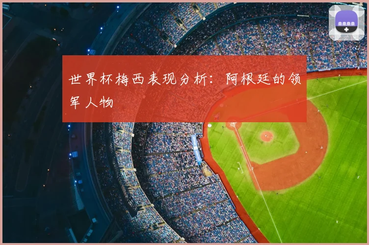 世界杯梅西表现分析：阿根廷的领军人物