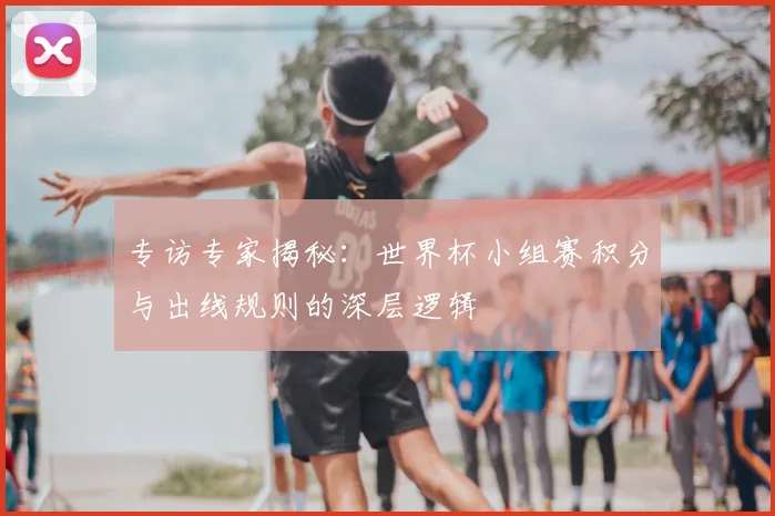 专访专家揭秘：世界杯小组赛积分与出线规则的深层逻辑