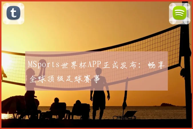 MSports世界杯APP正式发布:畅享全球顶级足球赛事