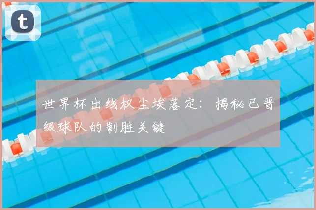 世界杯出线权尘埃落定:揭秘已晋级球队的制胜关键