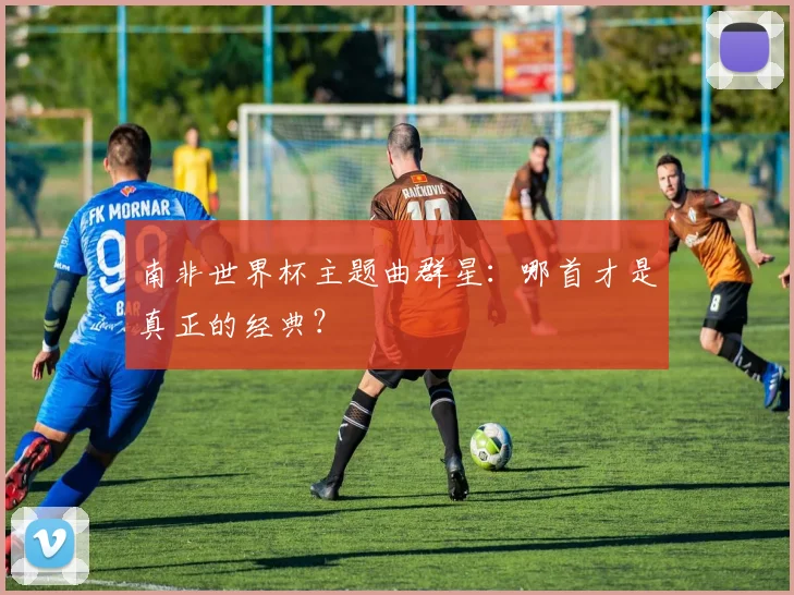 南非世界杯主题曲群星:哪首才是真正的经典?