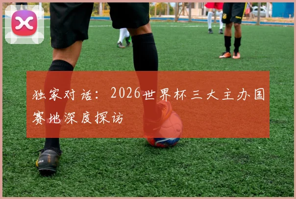 独家对话：2026世界杯三大主办国赛地深度探访