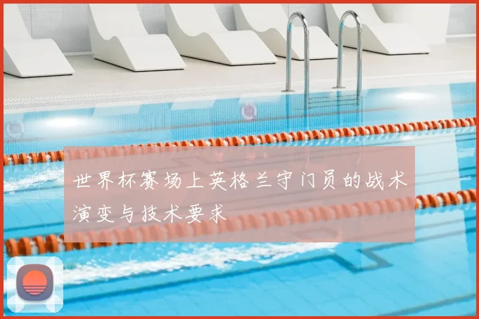 世界杯赛场上英格兰守门员的战术演变与技术要求