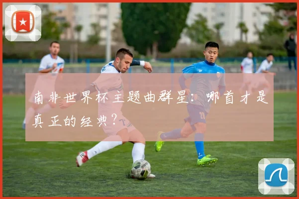 南非世界杯主题曲群星:哪首才是真正的经典?