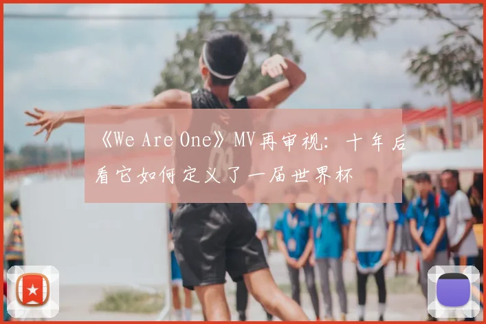 《We Are One》MV再审视:十年后看它如何定义了一届世界杯