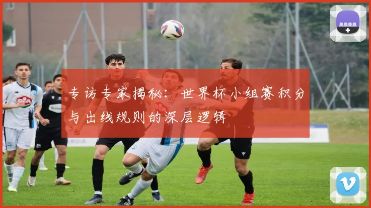专访专家揭秘：世界杯小组赛积分与出线规则的深层逻辑