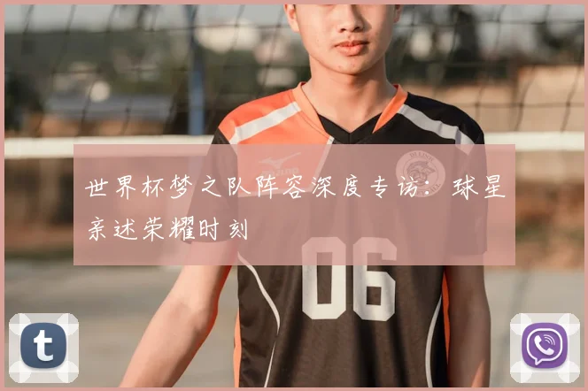 世界杯梦之队阵容深度专访：球星亲述荣耀时刻