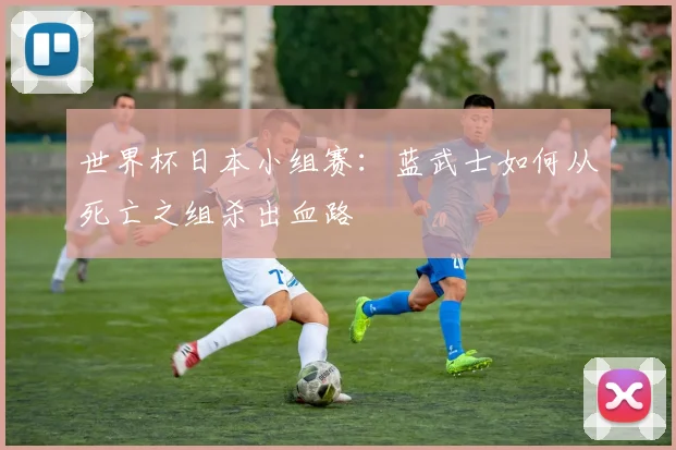 世界杯日本小组赛：蓝武士如何从死亡之组杀出血路