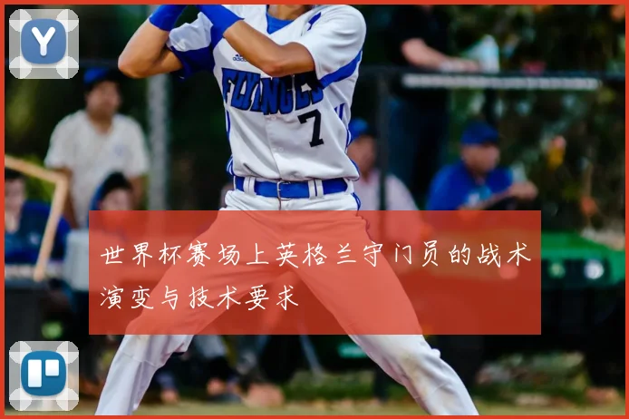 世界杯赛场上英格兰守门员的战术演变与技术要求