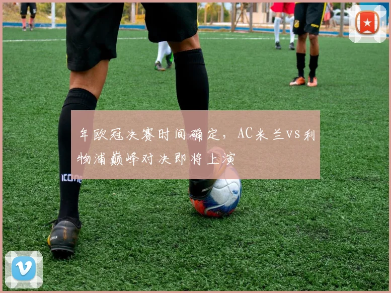 年欧冠决赛时间确定，AC米兰vs利物浦巅峰对决即将上演