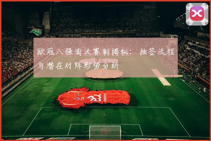欧冠八强淘汰赛制揭秘：抽签流程与潜在对阵形势分析