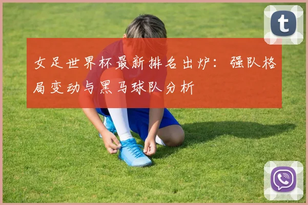 女足世界杯最新排名出炉：强队格局变动与黑马球队分析