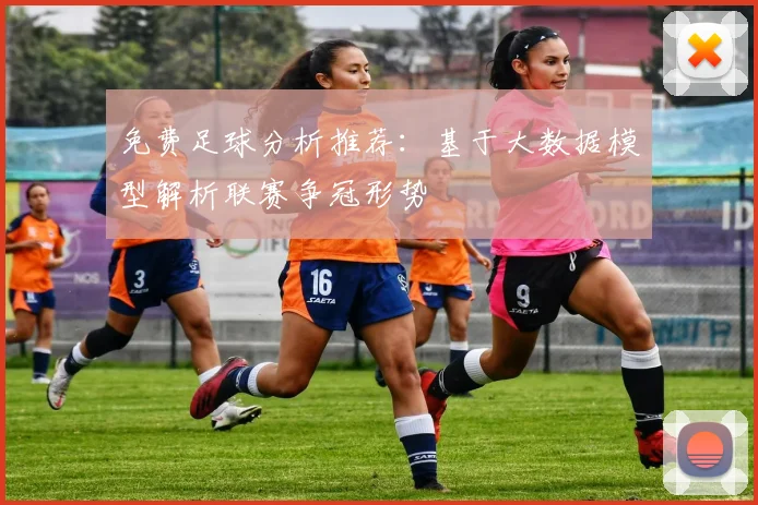 免费足球分析推荐:基于大数据模型解析联赛争冠形势