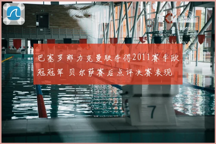 巴塞罗那力克曼联夺得2011赛季欧冠冠军 贝尔萨赛后点评决赛表现