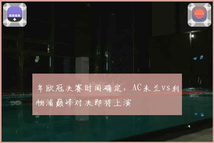 年欧冠决赛时间确定，AC米兰vs利物浦巅峰对决即将上演