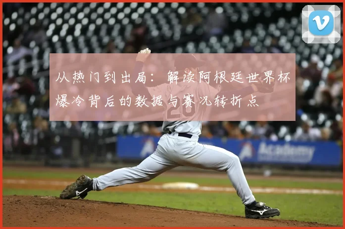从热门到出局：解读阿根廷世界杯爆冷背后的数据与赛况转折点