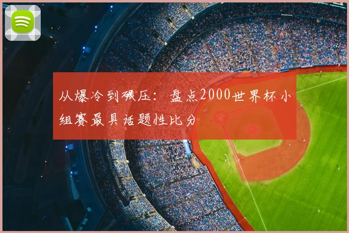从爆冷到碾压：盘点2000世界杯小组赛最具话题性比分