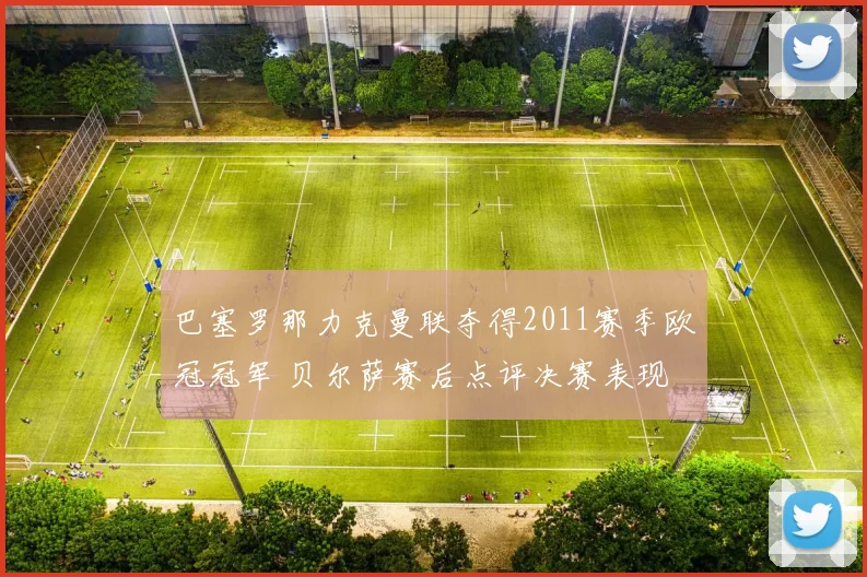 巴塞罗那力克曼联夺得2011赛季欧冠冠军 贝尔萨赛后点评决赛表现