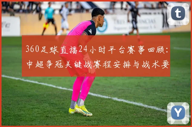 360足球直播24小时平台赛事回顾：中超争冠关键战赛程安排与战术要点分析