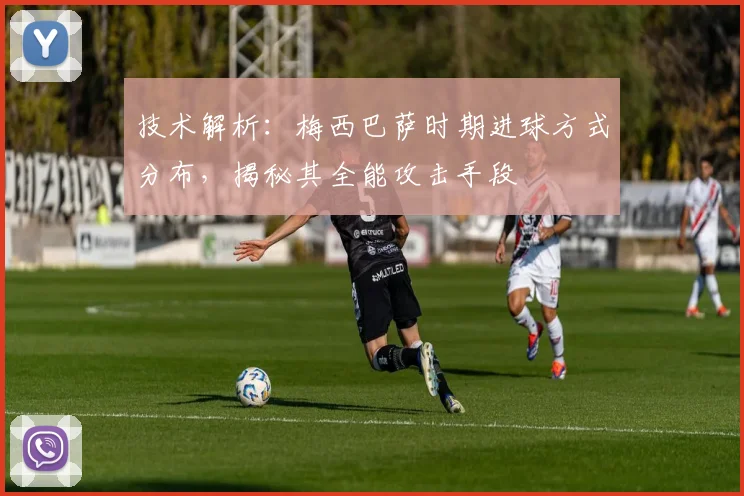 技术解析：梅西巴萨时期进球方式分布，揭秘其全能攻击手段