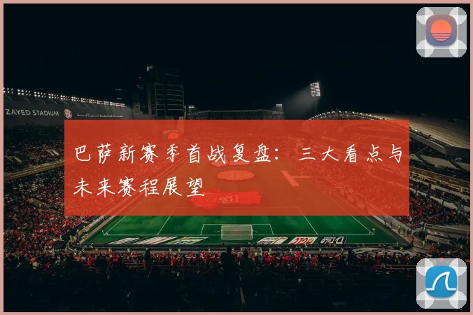 巴萨新赛季首战复盘：三大看点与未来赛程展望