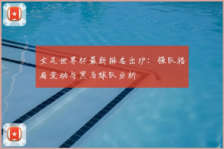 女足世界杯最新排名出炉:强队格局变动与黑马球队分析