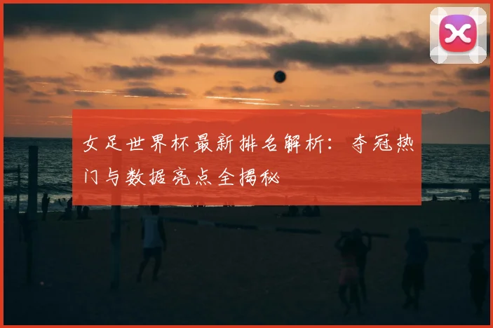 女足世界杯最新排名解析：夺冠热门与数据亮点全揭秘