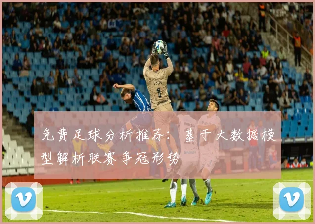 免费足球分析推荐:基于大数据模型解析联赛争冠形势