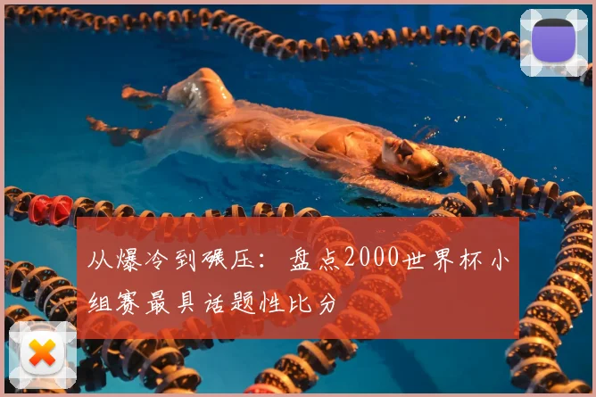 从爆冷到碾压：盘点2000世界杯小组赛最具话题性比分